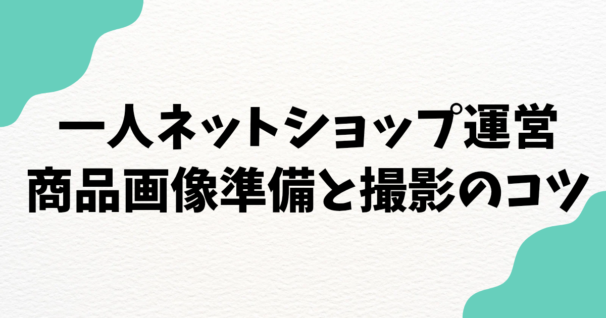 スマホ撮影でもOK！ネットショップの商品画像の準備と撮影のコツ